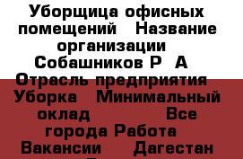 Уборщица офисных помещений › Название организации ­ Собашников Р. А › Отрасль предприятия ­ Уборка › Минимальный оклад ­ 10 000 - Все города Работа » Вакансии   . Дагестан респ.,Дагестанские Огни г.